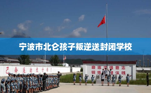 宁波市北仑孩子叛逆送封闭学校