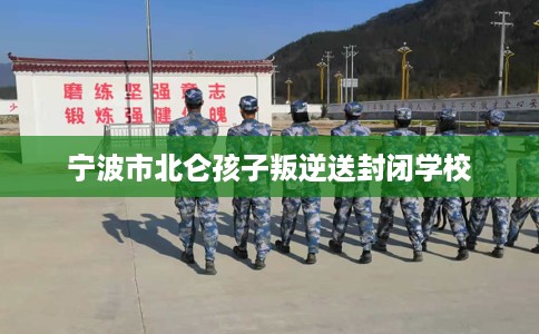 宁波市北仑孩子叛逆送封闭学校