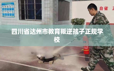 四川省达州市教育叛逆孩子正规学校