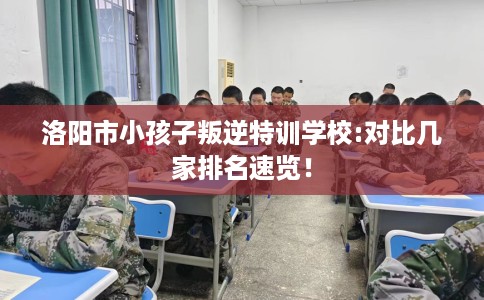 洛阳市小孩子叛逆特训学校:对比几家排名速览! 洛阳市小孩子叛逆特训学校:对比几家排名速览!