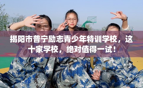 揭阳市普宁励志青少年特训学校，这十家学校，绝对值得一试！