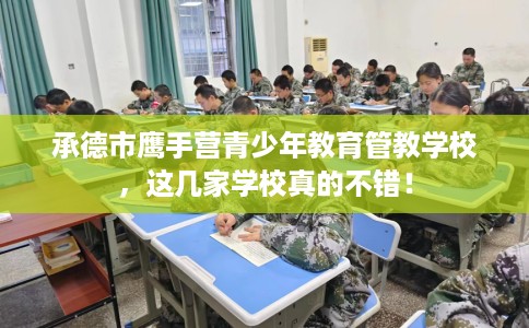 承德市鹰手营青少年教育管教学校，这几家学校真的不错！