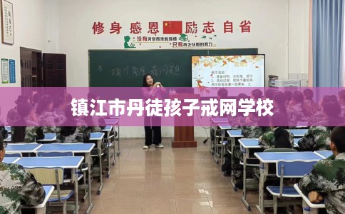 镇江市丹徒孩子戒网学校 镇江市丹徒孩子戒网学校