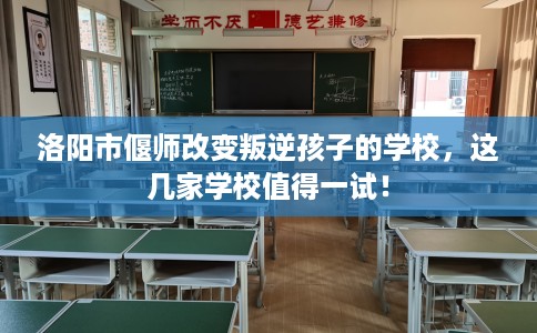洛阳市偃师改变叛逆孩子的学校,这几家学校值得一试! 洛阳市偃师改变叛逆孩子的学校,这几家学校值得一试!