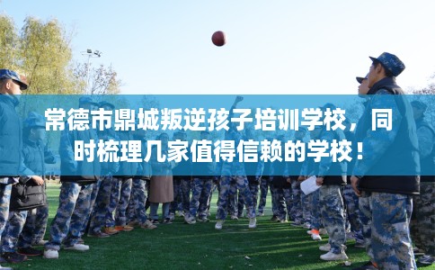 常德市鼎城叛逆孩子培训学校,同时梳理几家值得信赖的学校! 常德市鼎城叛逆孩子培训学校,同时梳理几家值得信赖的学校!