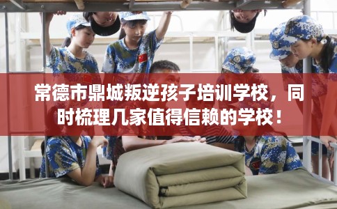 常德市鼎城叛逆孩子培训学校,同时梳理几家值得信赖的学校! 常德市鼎城叛逆孩子培训学校,同时梳理几家值得信赖的学校!