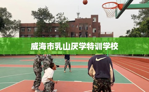 威海市乳山厌学特训学校