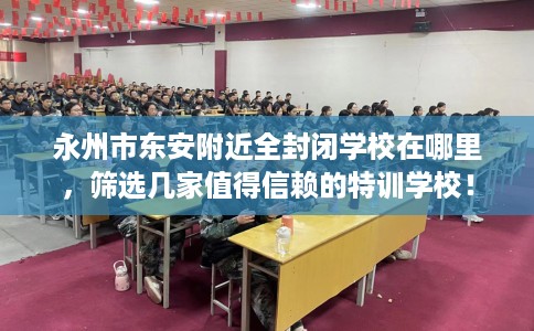永州市东安附近全封闭学校在哪里，筛选几家值得信赖的特训学校！