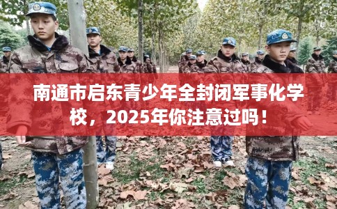 南通市启东青少年全封闭军事化学校，2025年你注意过吗！