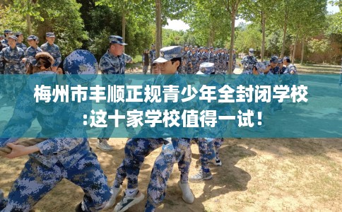 梅州市丰顺正规青少年全封闭学校:这十家学校值得一试！