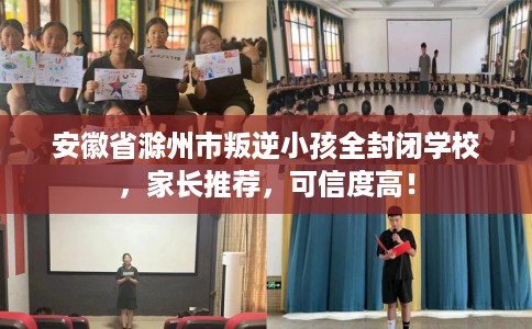 安徽省滁州市叛逆小孩全封闭学校，家长推荐，可信度高！
