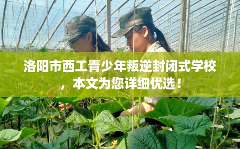 洛阳市西工青少年叛逆封闭式学校，本文为您详细优选！