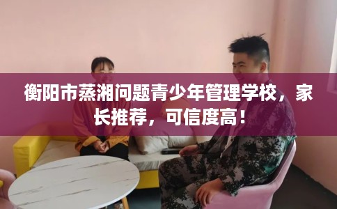 衡阳市蒸湘问题青少年管理学校，家长推荐，可信度高！