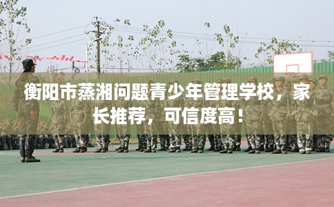 衡阳市蒸湘问题青少年管理学校，家长推荐，可信度高！