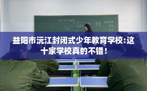 益阳市沅江封闭式少年教育学校:这十家学校真的不错！