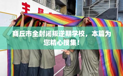 商丘市全封闭叛逆期学校,本篇为您精心搜集! 商丘市全封闭叛逆期学校,本篇为您精心搜集!