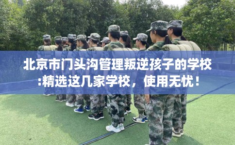 北京市门头沟管理叛逆孩子的学校:精选这几家学校,使用无忧! 北京市门头沟管理叛逆孩子的学校:精选这几家学校,使用无忧!