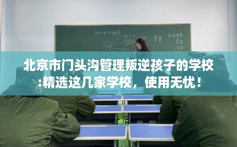 北京市门头沟管理叛逆孩子的学校:精选这几家学校,使用无忧! 北京市门头沟管理叛逆孩子的学校:精选这几家学校,使用无忧!