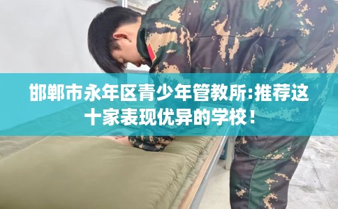 邯郸市永年区青少年管教所:推荐这十家表现优异的学校! 邯郸市永年区青少年管教所:推荐这十家表现优异的学校!