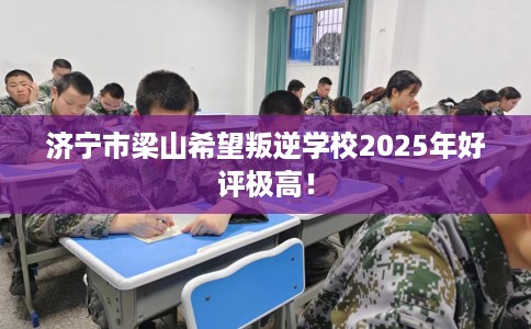 济宁市梁山希望叛逆学校2025年好评极高！