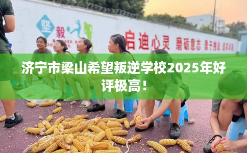 济宁市梁山希望叛逆学校2025年好评极高！
