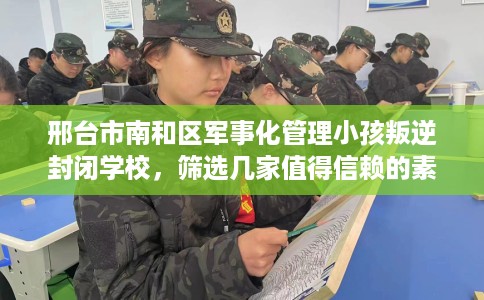 邢台市南和区军事化管理小孩叛逆封闭学校，筛选几家值得信赖的素质学校！