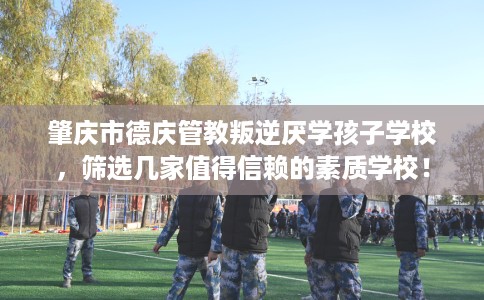 肇庆市德庆管教叛逆厌学孩子学校，筛选几家值得信赖的素质学校！