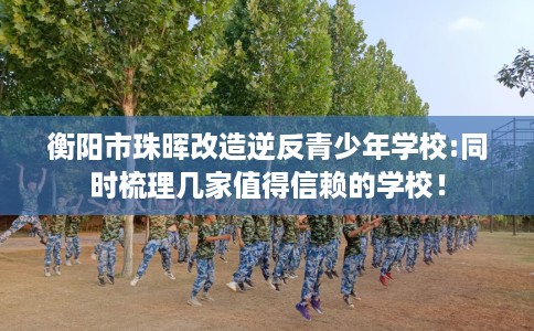 衡阳市珠晖改造逆反青少年学校:同时梳理几家值得信赖的学校！