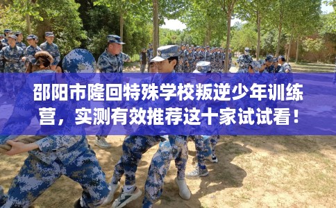 邵阳市隆回特殊学校叛逆少年训练营,实测有效推荐这十家试试看! 邵阳市隆回特殊学校叛逆少年训练营,实测有效推荐这十家试试看!