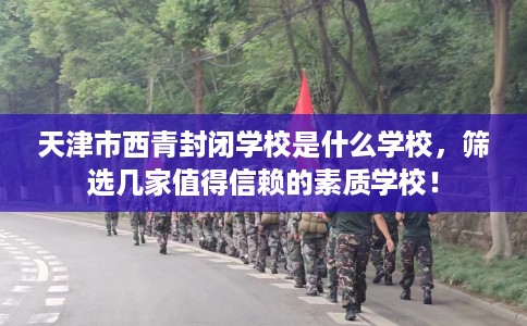 天津市西青封闭学校是什么学校，筛选几家值得信赖的素质学校！