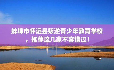 蚌埠市怀远县叛逆青少年教育学校，推荐这几家不容错过！