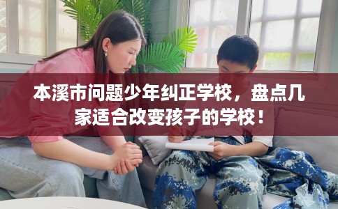本溪市问题少年纠正学校,盘点几家适合改变孩子的学校! 本溪市问题少年纠正学校,盘点几家适合改变孩子的学校!