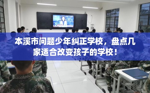 本溪市问题少年纠正学校，盘点几家适合改变孩子的学校！
