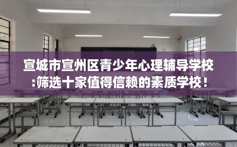 宣城市宣州区青少年心理辅导学校:筛选十家值得信赖的素质学校! 宣城市宣州区青少年心理辅导学校:筛选十家值得信赖的素质学校!