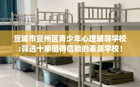 宣城市宣州区青少年心理辅导学校:筛选十家值得信赖的素质学校! 宣城市宣州区青少年心理辅导学校:筛选十家值得信赖的素质学校!