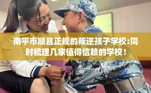 南平市顺昌正规的叛逆孩子学校:同时梳理几家值得信赖的学校！