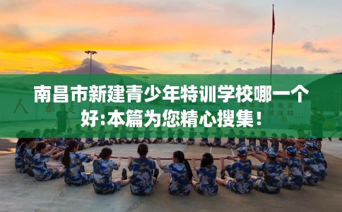南昌市新建青少年特训学校哪一个好:本篇为您精心搜集! 南昌市新建青少年特训学校哪一个好:本篇为您精心搜集!