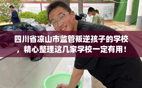 四川省凉山市监管叛逆孩子的学校，精心整理这几家学校一定有用！