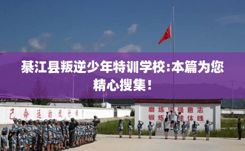 綦江县叛逆少年特训学校:本篇为您精心搜集！