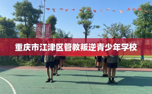 重庆市江津区管教叛逆青少年学校 重庆市江津区管教叛逆青少年学校