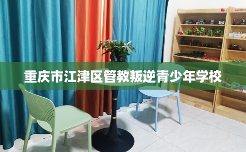 重庆市江津区管教叛逆青少年学校 重庆市江津区管教叛逆青少年学校