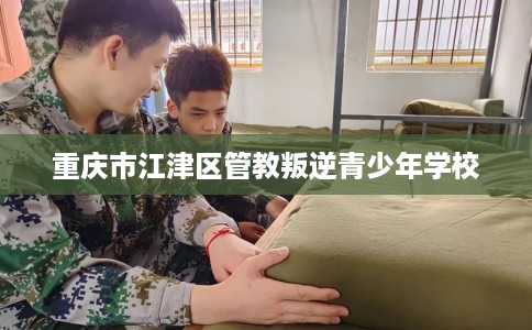重庆市江津区管教叛逆青少年学校 重庆市江津区管教叛逆青少年学校