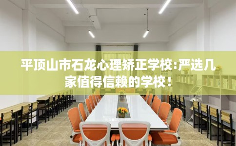 平顶山市石龙心理矫正学校:严选几家值得信赖的学校！