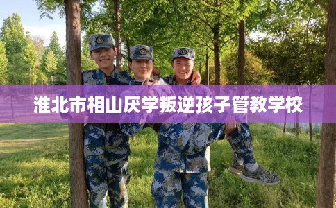 淮北市相山厌学叛逆孩子管教学校