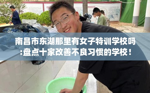 南昌市东湖那里有女子特训学校吗:盘点十家改善不良习惯的学校! 南昌市东湖那里有女子特训学校吗:盘点十家改善不良习惯的学校!