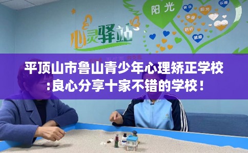 平顶山市鲁山青少年心理矫正学校:良心分享十家不错的学校! 平顶山市鲁山青少年心理矫正学校:良心分享十家不错的学校!