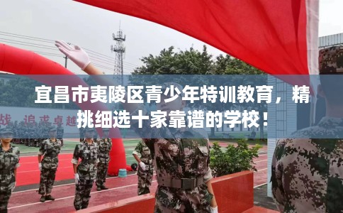 宜昌市夷陵区青少年特训教育,精挑细选十家靠谱的学校! 宜昌市夷陵区青少年特训教育,精挑细选十家靠谱的学校!