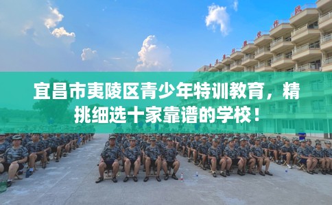 宜昌市夷陵区青少年特训教育，精挑细选十家靠谱的学校！