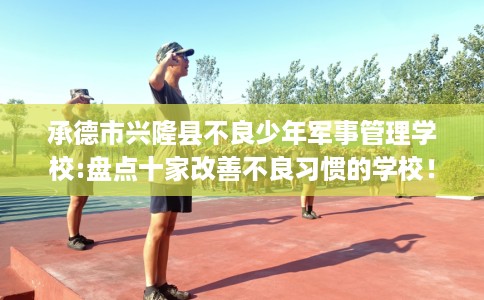 承德市兴隆县不良少年军事管理学校:盘点十家改善不良习惯的学校！