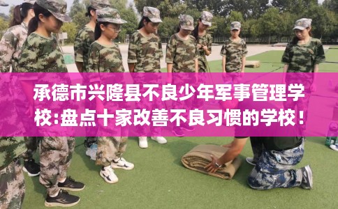 承德市兴隆县不良少年军事管理学校:盘点十家改善不良习惯的学校！